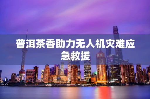 普洱茶香助力无人机灾难应急救援