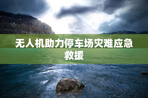 无人机助力停车场灾难应急救援
