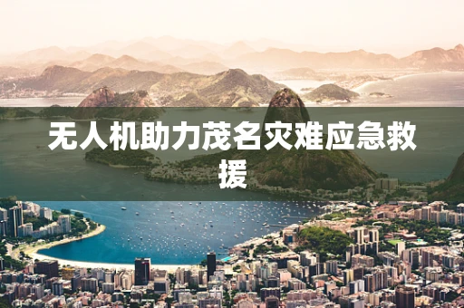 无人机助力茂名灾难应急救援