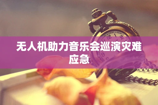 无人机助力音乐会巡演灾难应急