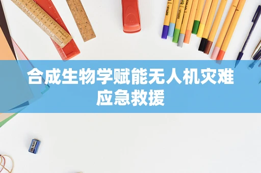 合成生物学赋能无人机灾难应急救援
