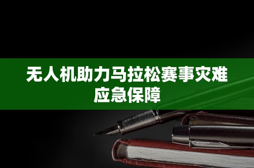 无人机助力马拉松赛事灾难应急保障