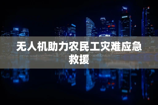 无人机助力农民工灾难应急救援
