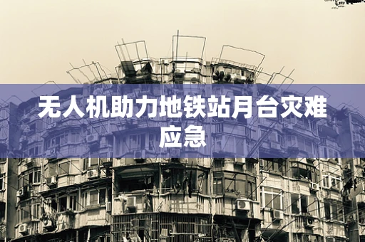 无人机助力地铁站月台灾难应急