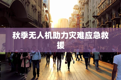 秋季无人机助力灾难应急救援