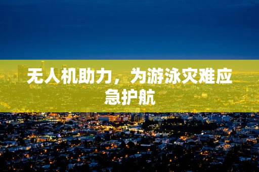 无人机助力，为游泳灾难应急护航