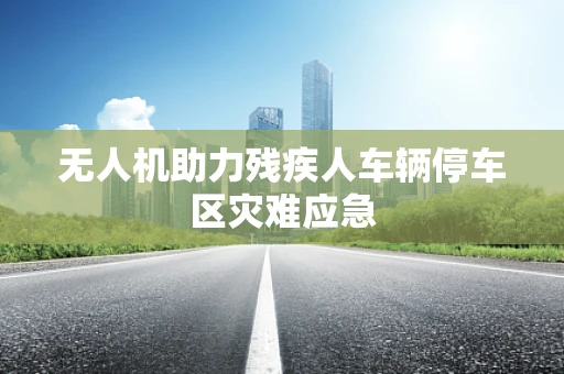 无人机助力残疾人车辆停车区灾难应急