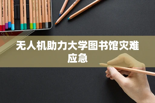 无人机助力大学图书馆灾难应急