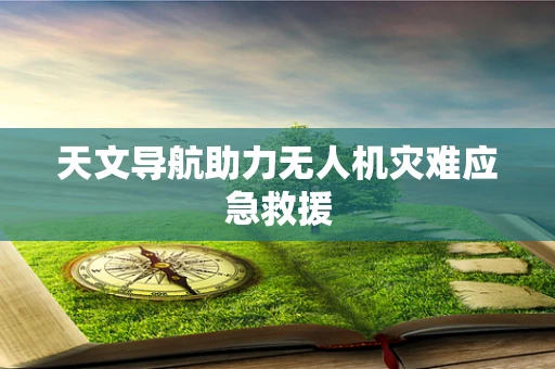 天文导航助力无人机灾难应急救援