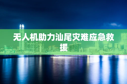 无人机助力汕尾灾难应急救援