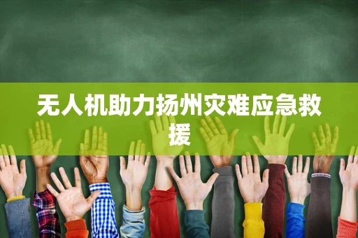 无人机助力扬州灾难应急救援