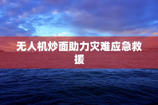 无人机炒面助力灾难应急救援