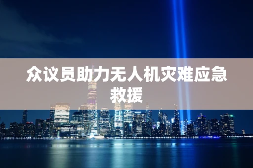 众议员助力无人机灾难应急救援
