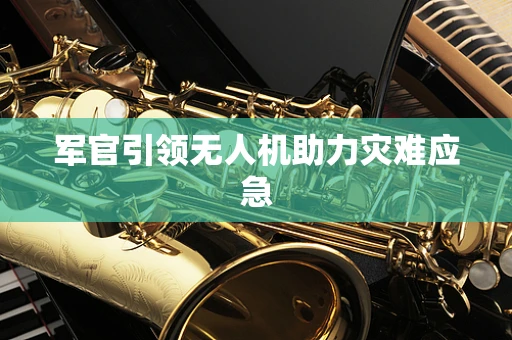 军官引领无人机助力灾难应急