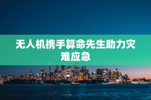 无人机携手算命先生助力灾难应急