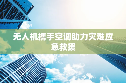 无人机携手空调助力灾难应急救援