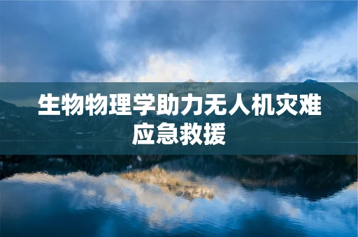 生物物理学助力无人机灾难应急救援