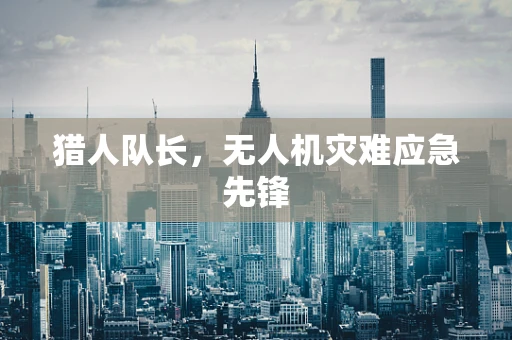 猎人队长，无人机灾难应急先锋