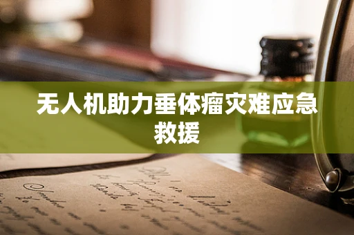 无人机助力垂体瘤灾难应急救援