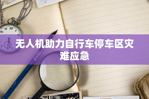 无人机助力自行车停车区灾难应急