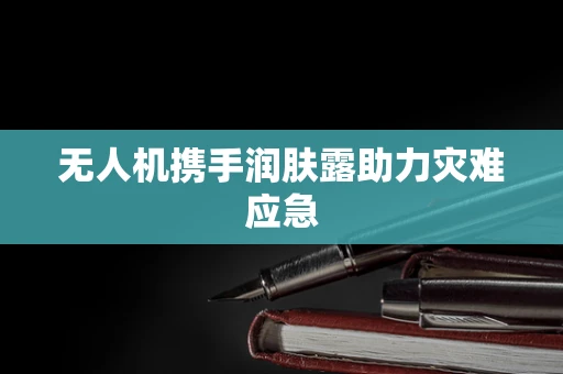 无人机携手润肤露助力灾难应急