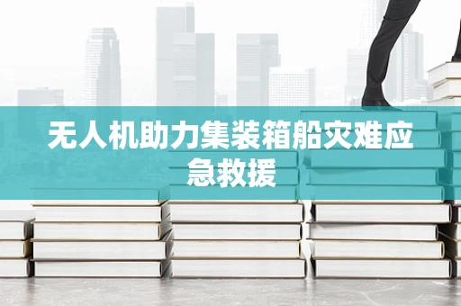 无人机助力集装箱船灾难应急救援