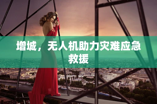 增城，无人机助力灾难应急救援