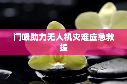 门吸助力无人机灾难应急救援