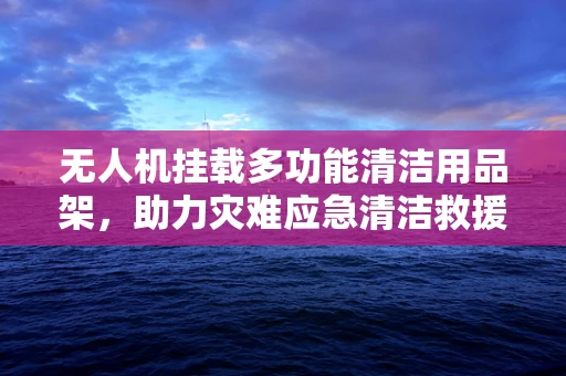 无人机挂载多功能清洁用品架，助力灾难应急清洁救援