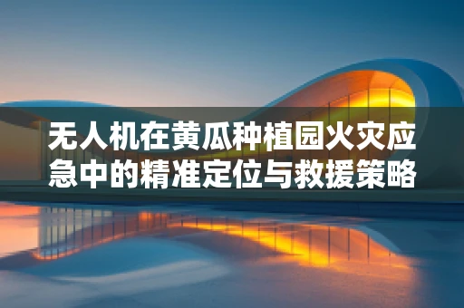 无人机在黄瓜种植园火灾应急中的精准定位与救援策略探讨