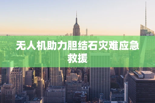 无人机助力胆结石灾难应急救援