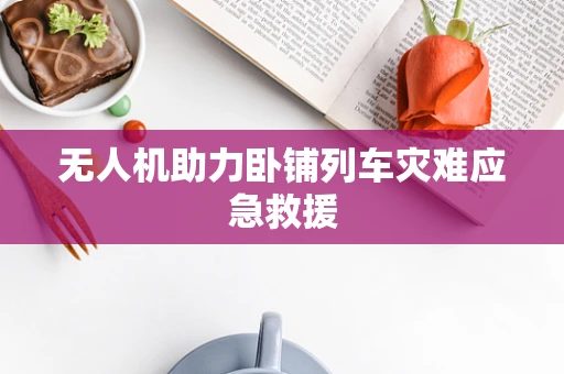 无人机助力卧铺列车灾难应急救援