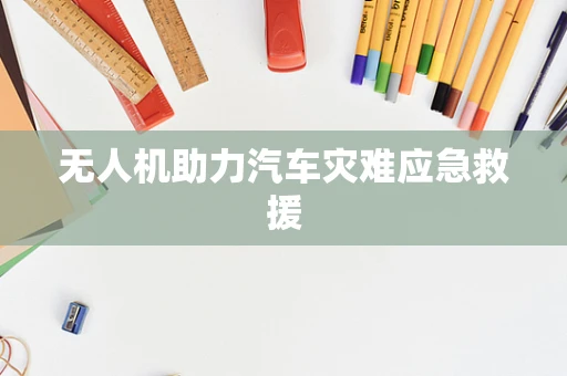 无人机助力汽车灾难应急救援