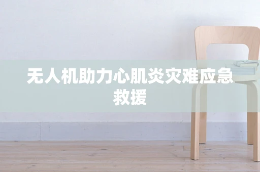 无人机助力心肌炎灾难应急救援