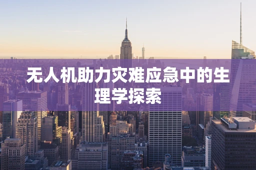 无人机助力灾难应急中的生理学探索