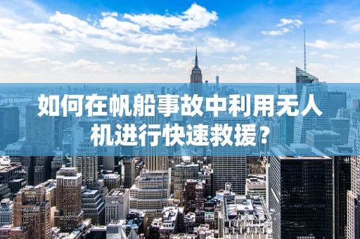 如何在帆船事故中利用无人机进行快速救援？