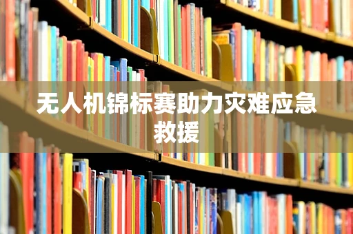 无人机锦标赛助力灾难应急救援