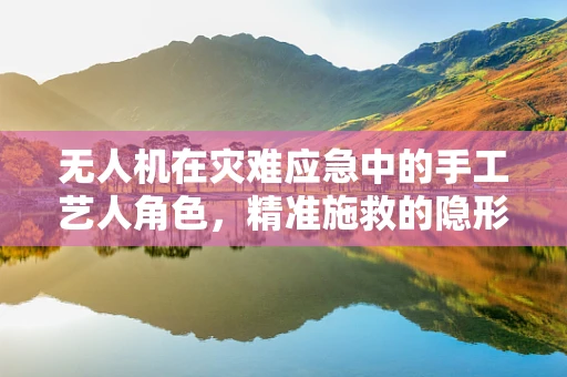 无人机在灾难应急中的手工艺人角色，精准施救的隐形英雄？
