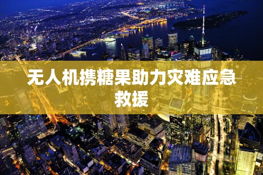 无人机携糖果助力灾难应急救援