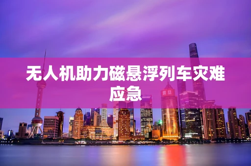 无人机助力磁悬浮列车灾难应急
