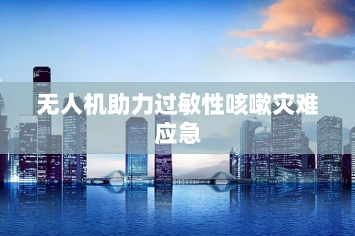无人机助力过敏性咳嗽灾难应急