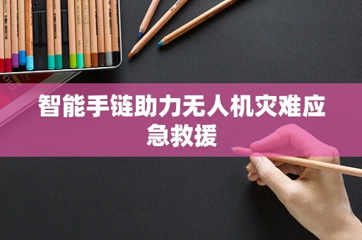 智能手链助力无人机灾难应急救援
