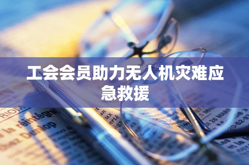 工会会员助力无人机灾难应急救援