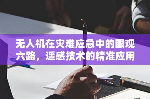 无人机在灾难应急中的眼观六路，遥感技术的精准应用