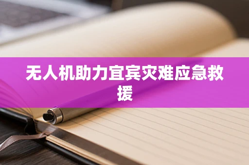 无人机助力宜宾灾难应急救援