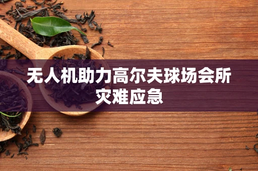 无人机助力高尔夫球场会所灾难应急