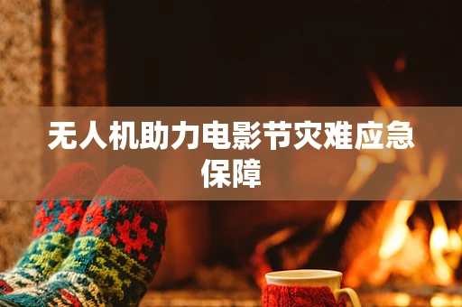 无人机助力电影节灾难应急保障