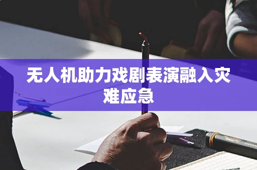 无人机助力戏剧表演融入灾难应急