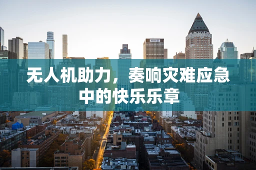 无人机助力，奏响灾难应急中的快乐乐章