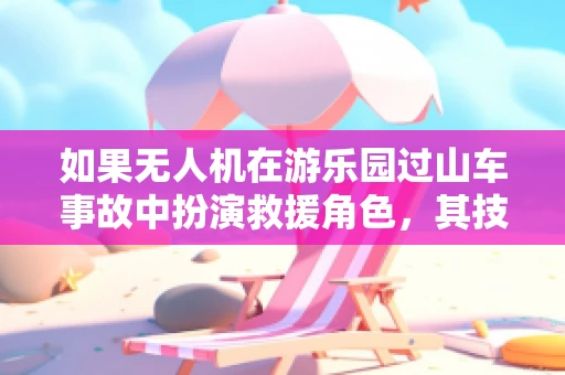 如果无人机在游乐园过山车事故中扮演救援角色，其技术挑战与实施策略是什么？